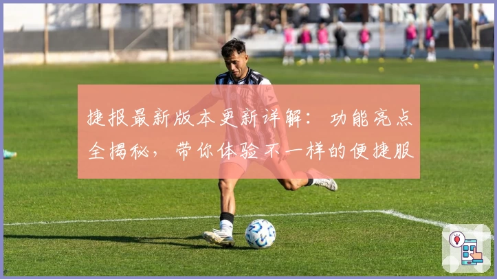 捷报最新版本更新详解：功能亮点全揭秘，带你体验不一样的便捷服务