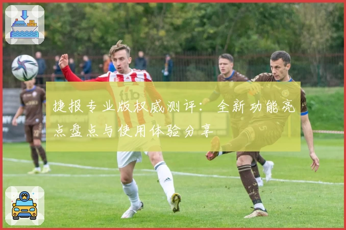 捷报专业版权威测评：全新功能亮点盘点与使用体验分享