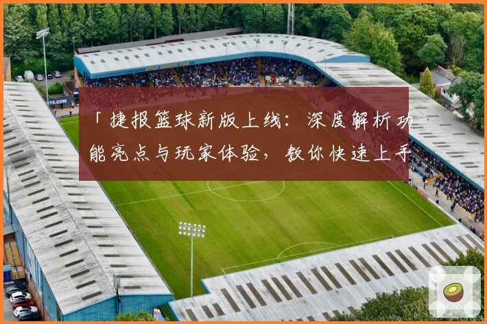 「捷报篮球新版上线：深度解析功能亮点与玩家体验，教你快速上手」