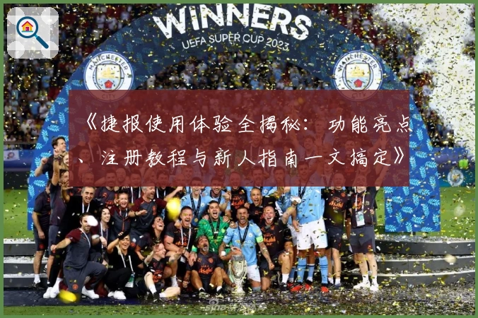 《捷报使用体验全揭秘：功能亮点、注册教程与新人指南一文搞定》