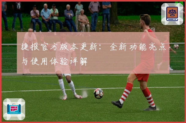 捷报官方版本更新：全新功能亮点与使用体验详解