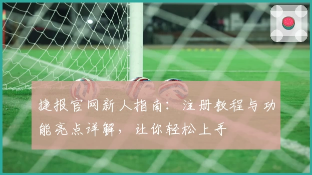 捷报官网新人指南：注册教程与功能亮点详解，让你轻松上手
