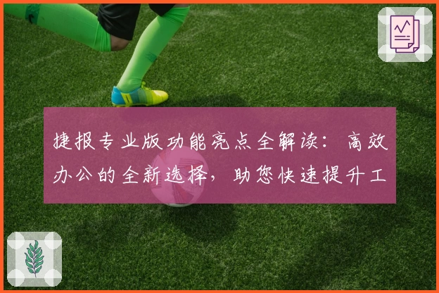 捷报专业版功能亮点全解读：高效办公的全新选择，助您快速提升工作效率