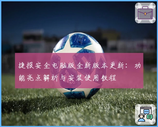 捷报安全电脑版全新版本更新：功能亮点解析与安装使用教程