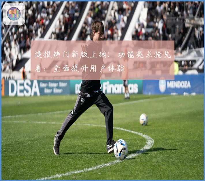 捷报热门新版上线：功能亮点抢先看，全面提升用户体验