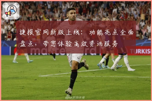 捷报官网新版上线：功能亮点全面盘点，带您体验高效资讯服务