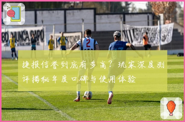 捷报信誉到底有多高？玩家深度测评揭秘年度口碑与使用体验