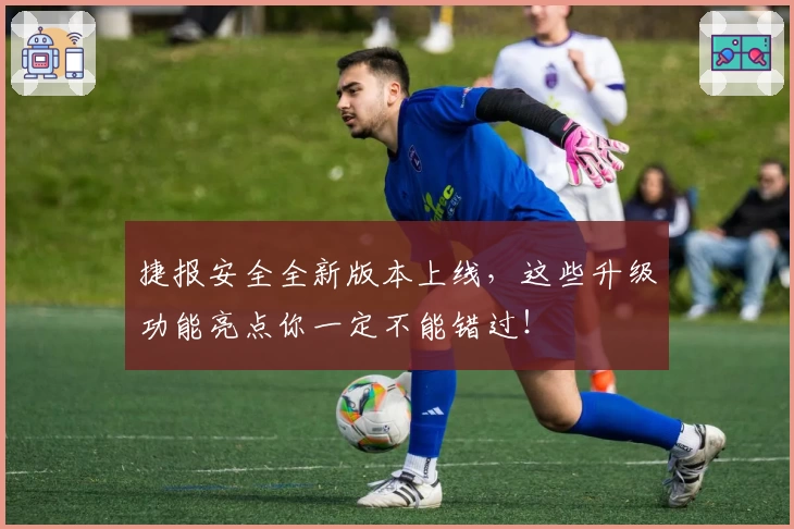 捷报安全全新版本上线，这些升级功能亮点你一定不能错过！