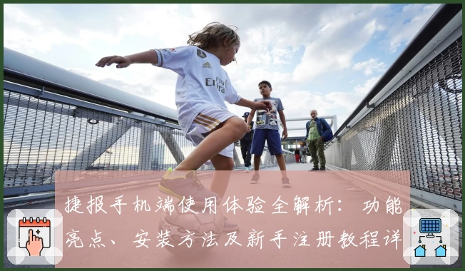 捷报手机端使用体验全解析：功能亮点、安装方法及新手注册教程详细指南