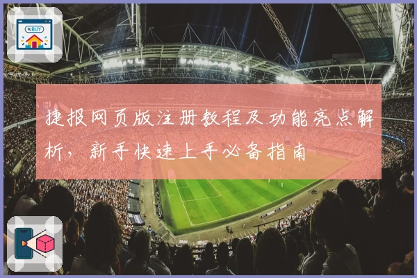 捷报网页版注册教程及功能亮点解析,新手快速上手必备指南