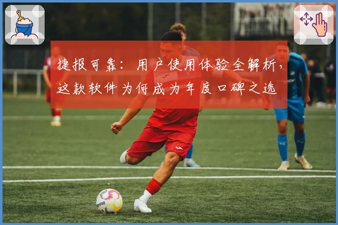 捷报可靠：用户使用体验全解析，这款软件为何成为年度口碑之选