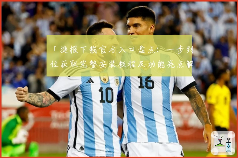 「捷报下载官方入口盘点：一步到位获取完整安装教程及功能亮点解析」