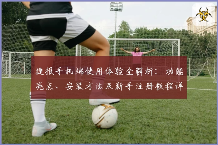 捷报手机端使用体验全解析：功能亮点、安装方法及新手注册教程详细指南