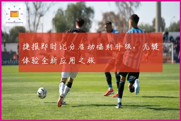 捷报即时比分活动福利升级，无缝体验全新应用之旅