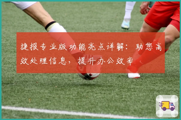 捷报专业版功能亮点详解：助您高效处理信息，提升办公效率