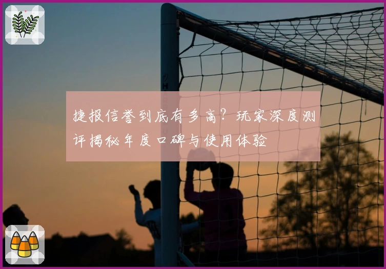 捷报信誉到底有多高？玩家深度测评揭秘年度口碑与使用体验