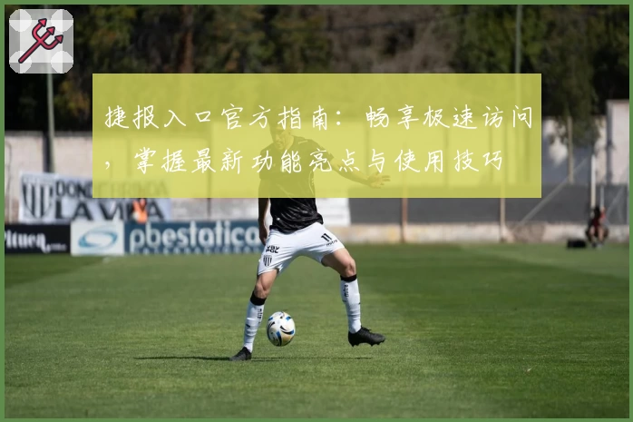 捷报入口官方指南：畅享极速访问，掌握最新功能亮点与使用技巧